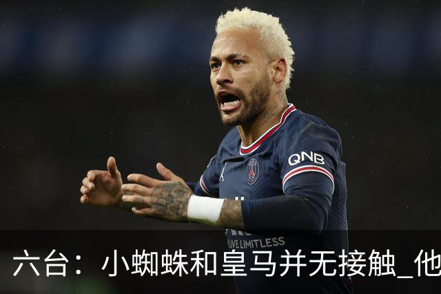六台：小蜘蛛和皇马并无接触 他对马竞炮轰感到非常失望和生气